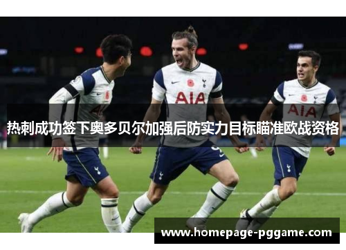 热刺成功签下奥多贝尔加强后防实力目标瞄准欧战资格 热刺成功签下奥多贝尔加强后防实力目标瞄准欧战资格