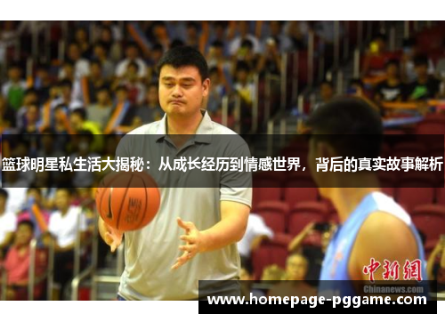 篮球明星私生活大揭秘:从成长经历到情感世界,背后的真实故事解析 篮球明星私生活大揭秘:从成长经历到情感世界,背后的真实故事解析
