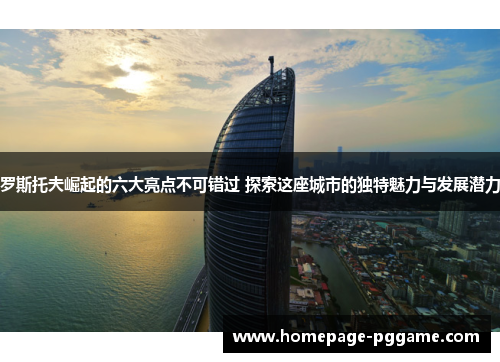 罗斯托夫崛起的六大亮点不可错过 探索这座城市的独特魅力与发展潜力