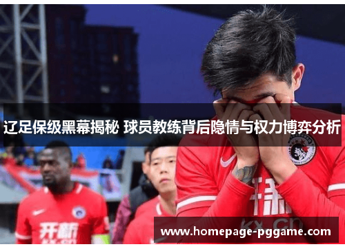 辽足保级黑幕揭秘 球员教练背后隐情与权力博弈分析 辽足保级黑幕揭秘 球员教练背后隐情与权力博弈分析