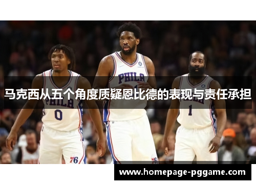 马克西从五个角度质疑恩比德的表现与责任承担 马克西从五个角度质疑恩比德的表现与责任承担