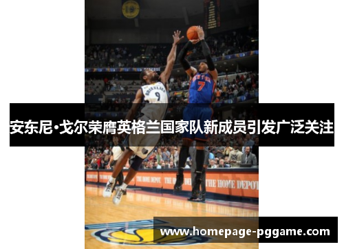 安东尼·戈尔荣膺英格兰国家队新成员引发广泛关注 安东尼·戈尔荣膺英格兰国家队新成员引发广泛关注