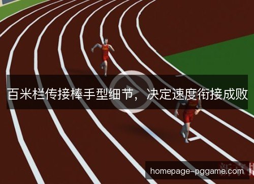 百米栏传接棒手型细节,决定速度衔接成败 百米栏传接棒手型细节,决定速度衔接成败